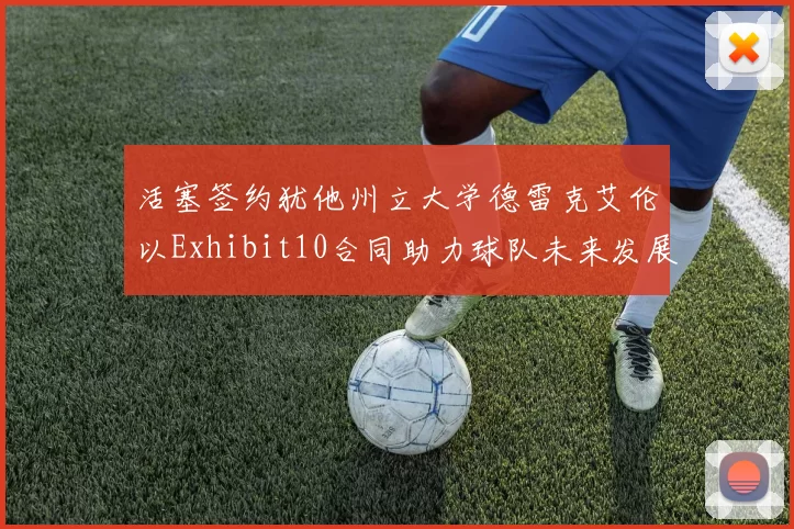 活塞签约犹他州立大学德雷克艾伦以Exhibit10合同助力球队未来发展