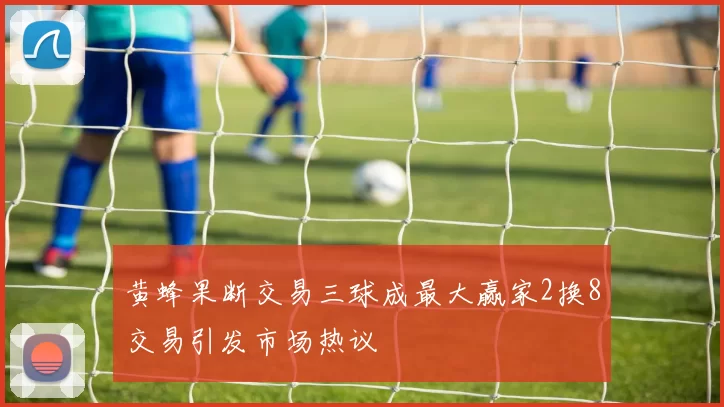 黄蜂果断交易三球成最大赢家2换8交易引发市场热议