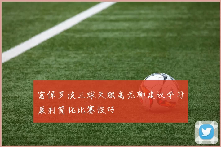 富保罗谈三球天赋高无聊建议学习康利简化比赛技巧